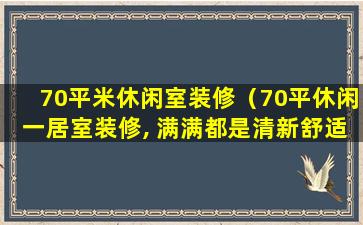 70平米休闲室装修（70平休闲一居室装修, 满满都是清新舒适的气息）